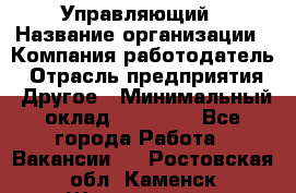 Управляющий › Название организации ­ Компания-работодатель › Отрасль предприятия ­ Другое › Минимальный оклад ­ 20 000 - Все города Работа » Вакансии   . Ростовская обл.,Каменск-Шахтинский г.